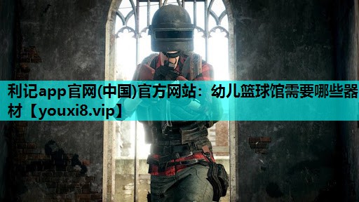 利记app官网(中国)官方网站：幼儿篮球馆需要哪些器材