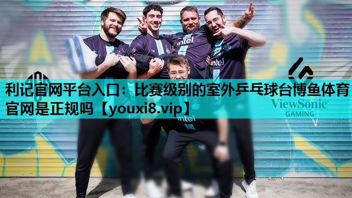 利记官网平台入口：比赛级别的室外乒乓球台博鱼体育官网是正规吗