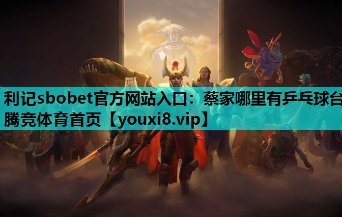 利记sbobet官方网站入口：蔡家哪里有乒乓球台腾竞体育首页