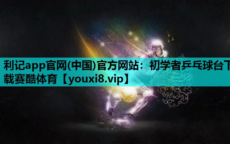 利记app官网(中国)官方网站：初学者乒乓球台下载赛酷体育