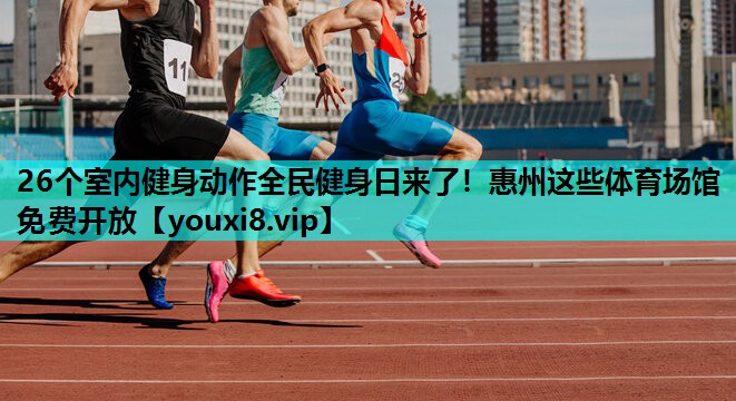 26个室内健身动作全民健身日来了！惠州这些体育场馆免费开放
