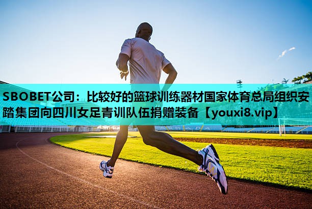 SBOBET公司：比较好的篮球训练器材国家体育总局组织安踏集团向四川女足青训队伍捐赠装备