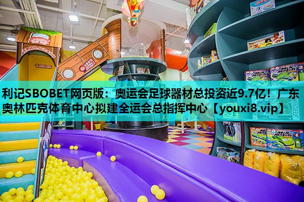利记SBOBET网页版：奥运会足球器材总投资近9.7亿！广东奥林匹克体育中心拟建全运会总指挥中心