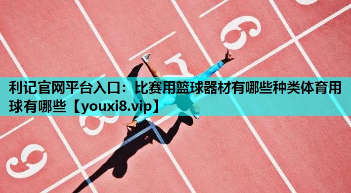 利记官网平台入口：比赛用篮球器材有哪些种类体育用球有哪些