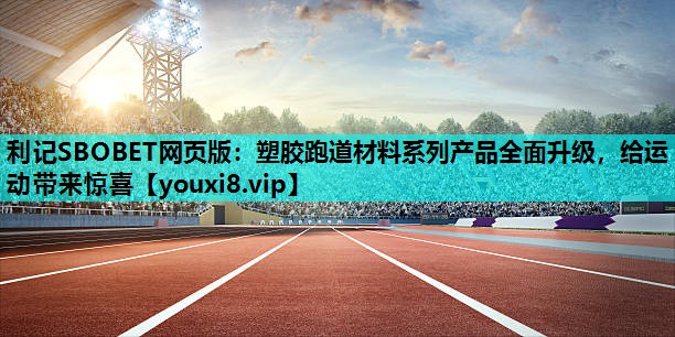 利记SBOBET网页版：塑胶跑道材料系列产品全面升级，给运动带来惊喜